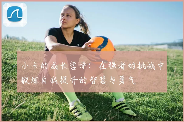 小卡的成长哲学：在强者的挑战中锻炼自我提升的智慧与勇气