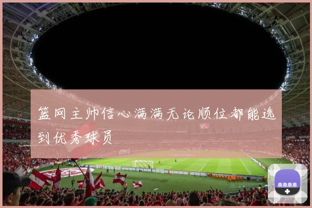 篮网主帅信心满满无论顺位都能选到优秀球员